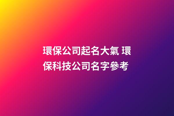 環保公司起名大氣 環保科技公司名字參考